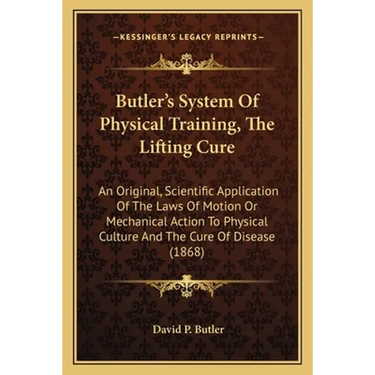 Butler's System Of Physical Training, The Lifting Cure: An Original, Scientific Application Of The Laws Of Motion Or Mechanical Action To Physical Cul