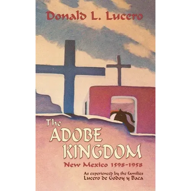 The Adobe Kingdom: New Mexico 1598-1958 as experienced by the families Lucero de Godoy y Baca