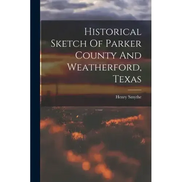Historical Sketch Of Parker County And Weatherford, Texas