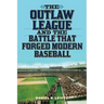 The Outlaw League and the Battle That Forged Modern Baseball