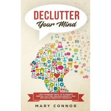 Declutter Your Mind: Life Changing Ways to Eliminate Mental Clutter, Relieve Anxiety, and Get Rid of Negative Thoughts Using Simple Declutt