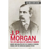 J.P. Morgan - The Life and Deals of America's Banker: Insight and Analysis into the Founder of Modern Finance and the American Banking System