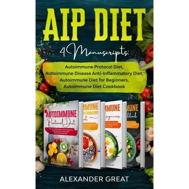 AIP Diet: 4 Manuscripts: Autoimmune Protocol Diet, Autoimmune Disease Anti-Inflammatory Diet, Autoimmune Diet for Beginners, Autoimmune Diet Cookbook