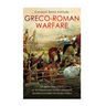 Greco-Roman Warfare: The History and Legacy of the Phalanx and Legion Formations that Revolutionized the Ancient World