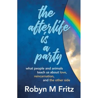 The Afterlife Is a Party: What People and Animals Teach us About Love, Reincarnation, and the Other Side