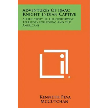 Adventures Of Isaac Knight, Indian Captive: A True Story Of The Northwest Territory For Young And Old Americans
