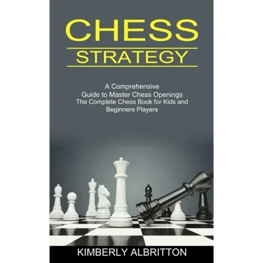Chess Strategy: A Comprehensive Guide to Master Chess Openings (The Complete Chess Book for Kids and Beginners Players)
