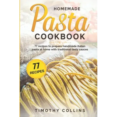 Homemade Pasta Cookbook: 77 Recipes To Prepare Handmade Italian Pasta At Home With Traditional Tasty Sauces