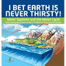 I Bet Earth is Never Thirsty! Water Systems and the Water Cycle Earth and Space Science Grade 3 Children's Earth Sciences Books