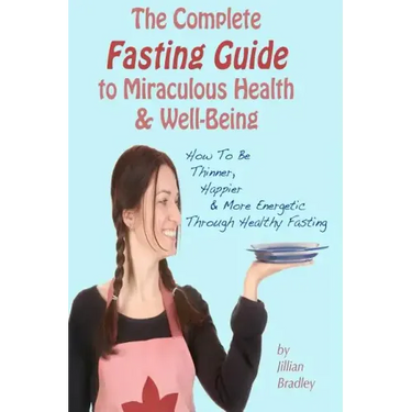 The Complete Fasting Guide To Miraculous Health And Well-Being: How to Be Thinner, Happier And More Energetic Through Healthy Fasting