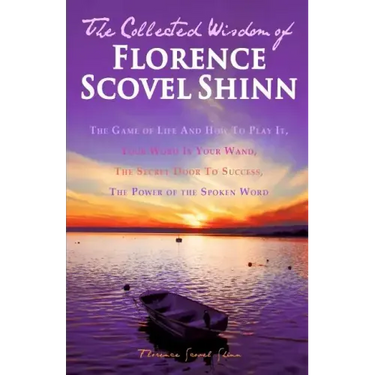 The Collected Wisdom of Florence Scovel Shinn: The Game of Life And How To Play It: Your Word Is Your Wand, The Secret Door To Success, The Power of t