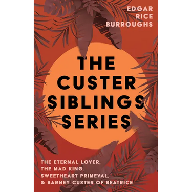 The Custer Siblings Series;The Eternal Lover, The Mad King, Sweetheart Primeval, & Barney Custer of Beatrice