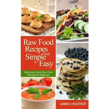 Raw Food Recipes Made Simple and Easy: Deliciously Quick Raw Food Recipes for Beginners