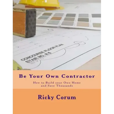 Be Your Own Contractor: How to Build your Own Home and Save Thousands
