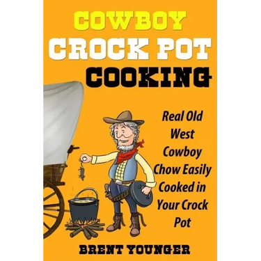 Cowboy Crock Pot Cooking: Real Old West Cowboy Chow Easily Cooked in Your Crock Pot