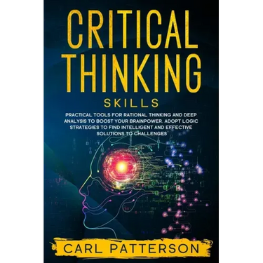 Critical Thinking Skills: Practical Tools for Rational Thinking and Deep Analysis to Boost Your Brainpower. Adopt Logic Strategies to Find Intel