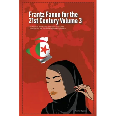 Frantz Fanon for the 21st Century Volume 3 The Algerian Revolution, Islamic Discourse, the Colonizer and the Discourse of White Supremacy