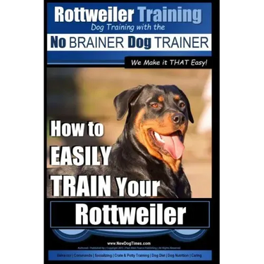 Rottweiler Training, Dog Training with the No BRAINER dog TRAINER We make it THAT easy!: How to EASILY TRAIN Your Rottweiler