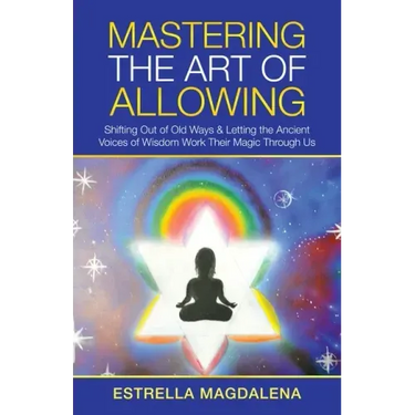 Mastering the Art of Allowing: Shifting out of Old Ways & Letting the Ancient Voices of Wisdom Work Their Magic Through Us