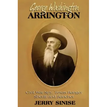 George Washington Arrington: Civil War Spy, Texas Ranger, Sheriff, and Rancher: A Biography