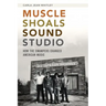 Muscle Shoals Sound Studio: How the Swampers Changed American Music