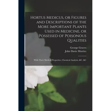 Hortus Medicus, or Figures and Descriptions of the More Important Plants Used in Medicine, or Possessed of Poisonous Qualities; With Their Medical Pro