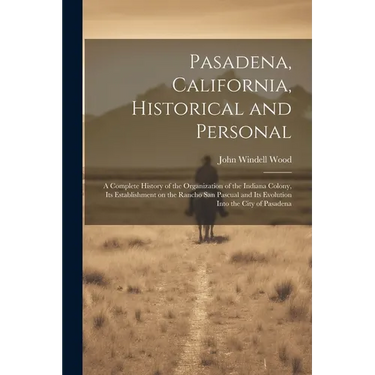 Pasadena, California, Historical and Personal; a Complete History of the Organization of the Indiana Colony, Its Establishment on the Rancho San Pascu