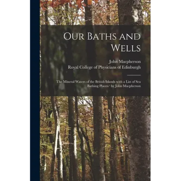 Our Baths and Wells: the Mineral Waters of the British Islands With a List of Sea Bathing Places/ by John Macpherson