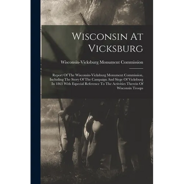 Wisconsin At Vicksburg: Report Of The Wisconsin-vicksburg Monument Commission, Including The Story Of The Campaign And Siege Of Vicksburg In 1