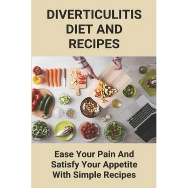 Diverticulitis Diet And Recipes: Ease Your Pain And Satisfy Your Appetite With Simple Recipes: Diverticulosis Diet