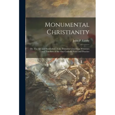 Monumental Christianity; or, The Art and Symbolism of the Primitive Church as Witnesses and Teachers of the One Catholic Faith and Practice