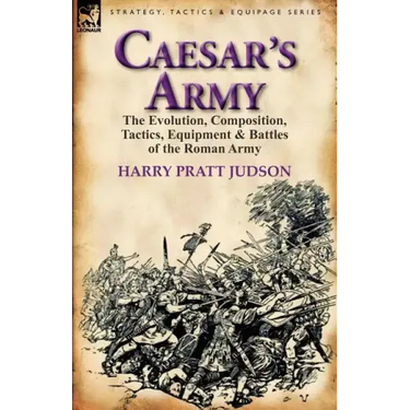 Caesar's Army: the Evolution, Composition, Tactics, Equipment & Battles of the Roman Army