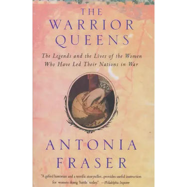 Warrior Queens: The Legends and the Lives of the Women Who Have Led Their Nations to War