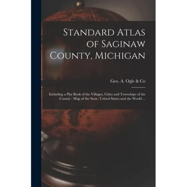 Standard Atlas of Saginaw County, Michigan: Including a Plat Book of the Villages, Cities and Townships of the County: Map of the State, United States