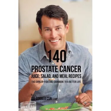140 Prostate Cancer Juice, Salad, and Meal Recipes: The Cancer-Fighting Cookbook to a Better Life