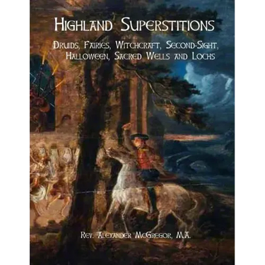 Highland Superstitions: Druids, Fairies, Witchcraft, Second-Sight, Halloween, Sacred Wells and Lochs