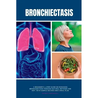 Bronchiectasis: A Beginner's 3-Step Guide on Managing Bronchiectasis Through Natural Methods and Diet, With Sample Recipes and a Meal Plan