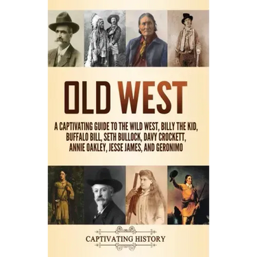 Old West: A Captivating Guide to the Wild West, Billy the Kid, Buffalo Bill, Seth Bullock, Davy Crockett, Annie Oakley, Jesse James, and Geronimo