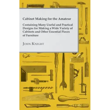 Cabinet Making for the Amateur - Containing Many Useful and Practical Designs for Making a Wide Variety of Cabinets and Other Essential Pieces of Furn
