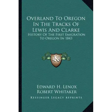 Overland To Oregon In The Tracks Of Lewis And Clarke: History Of The First Emigration To Oregon In 1843