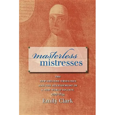 Masterless Mistresses: The New Orleans Ursulines and the Development of a New World Society, 1727-1834