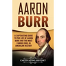 Aaron Burr: A Captivating Guide to the Life of Aaron Burr and the Most Famous Duel in American History