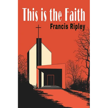This Is the Faith: A Complete Explanation of the Catholic Faith