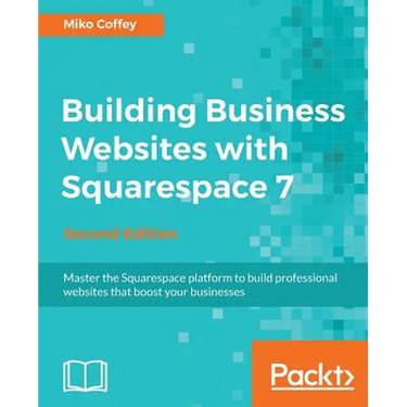 Building Business Websites with Squarespace 7 - Second Edition: Master the Squarespace platform to build professional websites that boost your busines