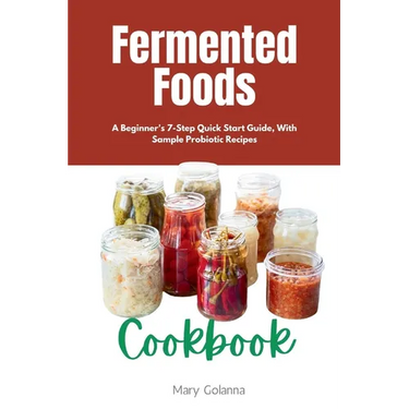 Fermented Foods Cookbook: A Beginner's 7-Step Quick Start Guide, With Sample Probiotic Recipes