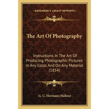 The Art Of Photography: Instructions In The Art Of Producing Photographic Pictures In Any Color, And On Any Material (1854)