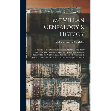 McMillan Genealogy & History; a Record of the Descendants of John McMillan and Mary Arnott, his Wife, who Were Born and Married in Scotland, Removed t