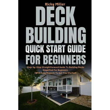 Deck Building Quick Start Guide for Beginners: Step-by-Step Straightforward Guide To Building Decks Simplified For Beginners (With Easy Projects To Ge