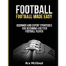 Football: Football Made Easy: Beginner and Expert Strategies For Becoming A Better Football Player