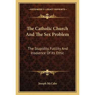 The Catholic Church And The Sex Problem: The Stupidity, Futility And Insolence Of Its Ethic
